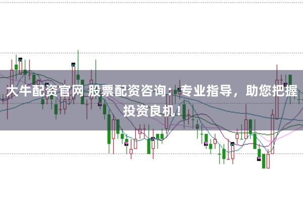 大牛配资官网 股票配资咨询：专业指导，助您把握投资良机！