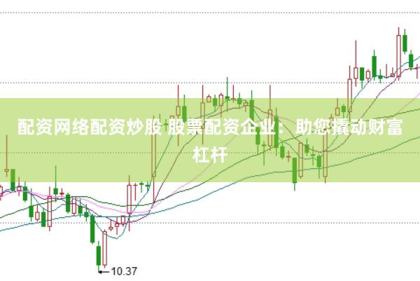 配资网络配资炒股 股票配资企业：助您撬动财富杠杆