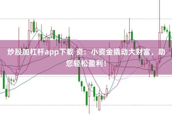 炒股加杠杆app下载 资：小资金撬动大财富，助您轻松盈利！