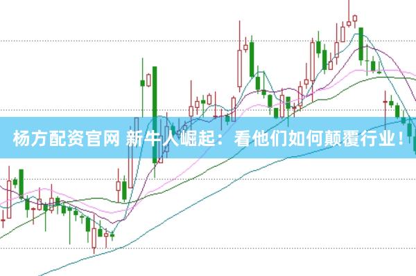 杨方配资官网 新牛人崛起：看他们如何颠覆行业！