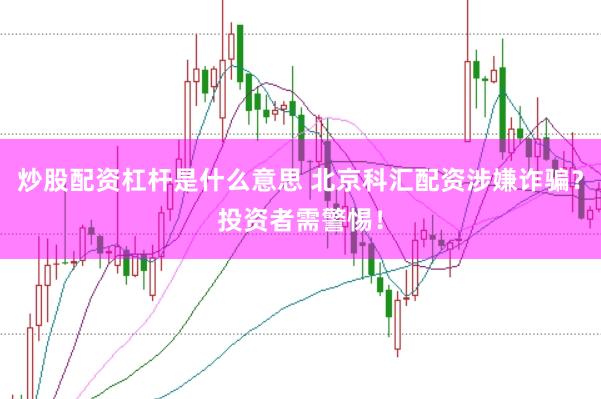 炒股配资杠杆是什么意思 北京科汇配资涉嫌诈骗？投资者需警惕！