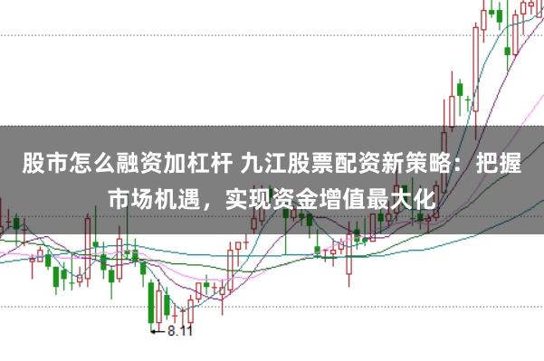 股市怎么融资加杠杆 九江股票配资新策略：把握市场机遇，实现资金增值最大化