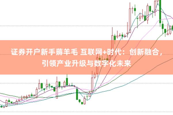 证券开户新手薅羊毛 互联网+时代：创新融合，引领产业升级与数字化未来