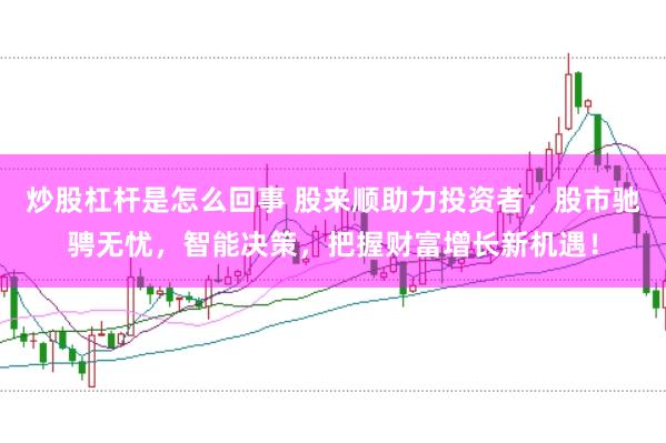 炒股杠杆是怎么回事 股来顺助力投资者，股市驰骋无忧，智能决策，把握财富增长新机遇！