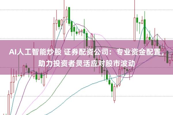 AI人工智能炒股 证券配资公司：专业资金配置，助力投资者灵活应对股市波动