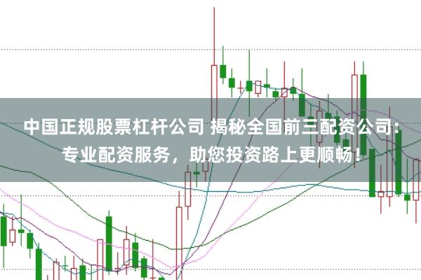 中国正规股票杠杆公司 揭秘全国前三配资公司：专业配资服务，助您投资路上更顺畅！