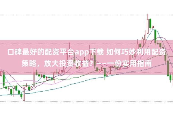 口碑最好的配资平台app下载 如何巧妙利用配资策略，放大投资收益？——一份实用指南