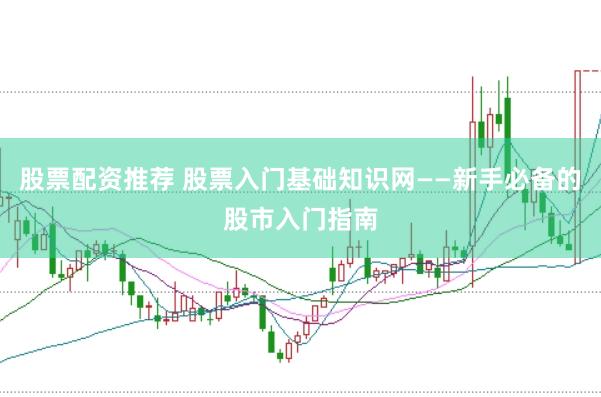 股票配资推荐 股票入门基础知识网——新手必备的股市入门指南