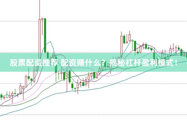 股票配资推荐 配资赚什么？揭秘杠杆盈利模式！