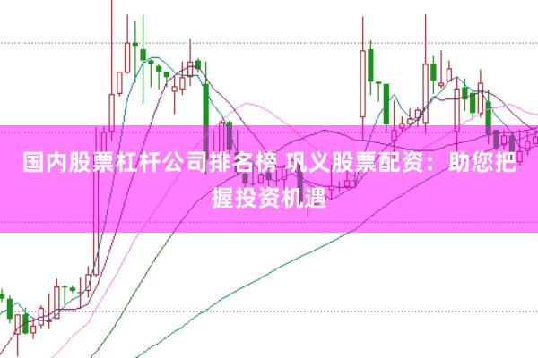 国内股票杠杆公司排名榜 巩义股票配资：助您把握投资机遇