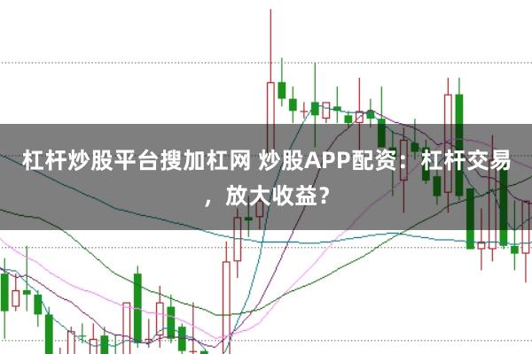 杠杆炒股平台搜加杠网 炒股APP配资：杠杆交易，放大收益？