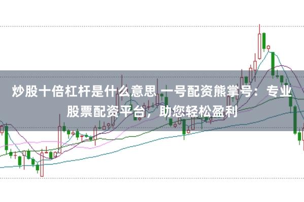 炒股十倍杠杆是什么意思 一号配资熊掌号：专业股票配资平台，助您轻松盈利