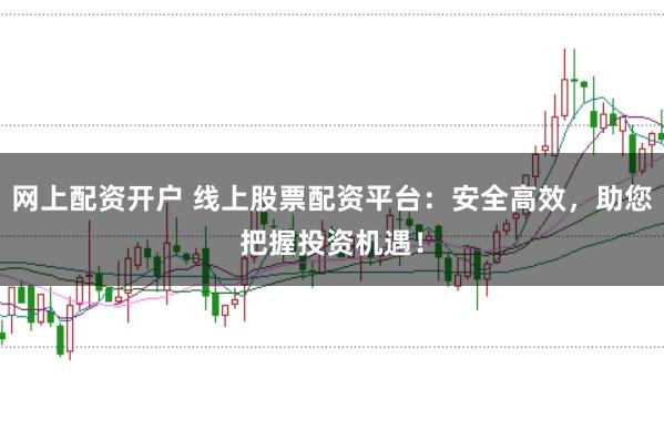 网上配资开户 线上股票配资平台：安全高效，助您把握投资机遇！