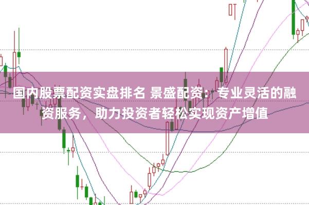 国内股票配资实盘排名 景盛配资：专业灵活的融资服务，助力投资者轻松实现资产增值