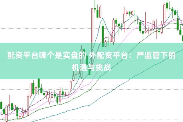 配资平台哪个是实盘的 外配资平台：严监管下的机遇与挑战