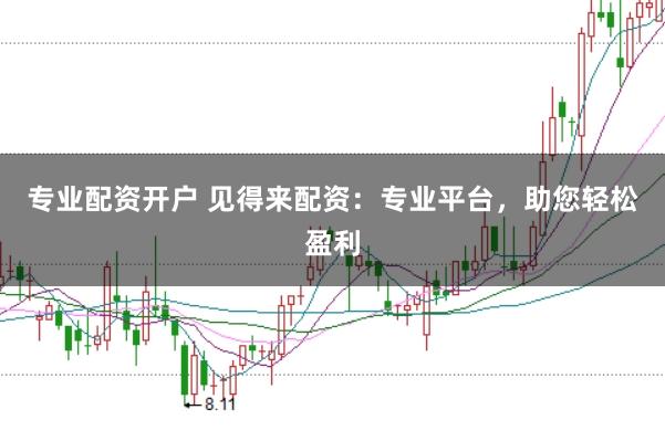 专业配资开户 见得来配资：专业平台，助您轻松盈利