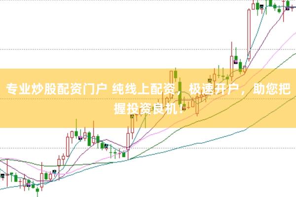 专业炒股配资门户 纯线上配资，极速开户，助您把握投资良机！