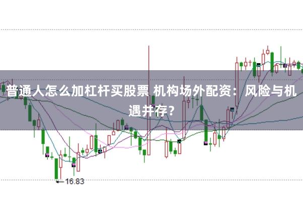 普通人怎么加杠杆买股票 机构场外配资：风险与机遇并存？