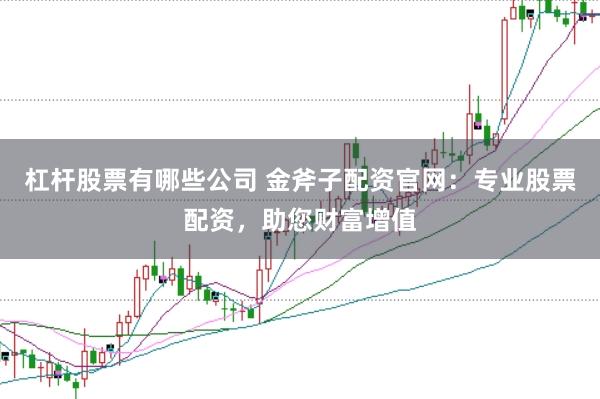 杠杆股票有哪些公司 金斧子配资官网：专业股票配资，助您财富增值