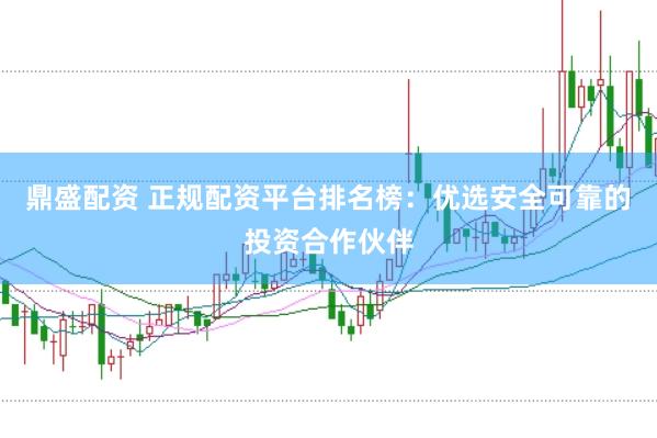 鼎盛配资 正规配资平台排名榜：优选安全可靠的投资合作伙伴