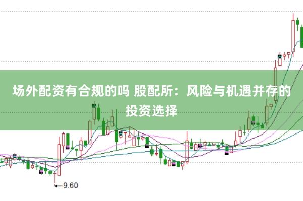 场外配资有合规的吗 股配所：风险与机遇并存的投资选择