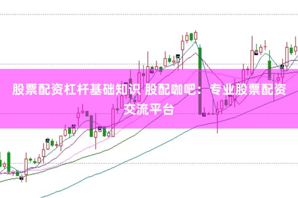 股票配资杠杆基础知识 股配咖吧：专业股票配资交流平台