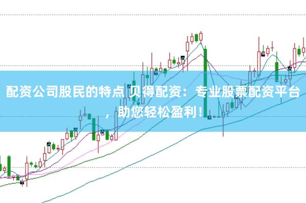 配资公司股民的特点 贝得配资：专业股票配资平台，助您轻松盈利！