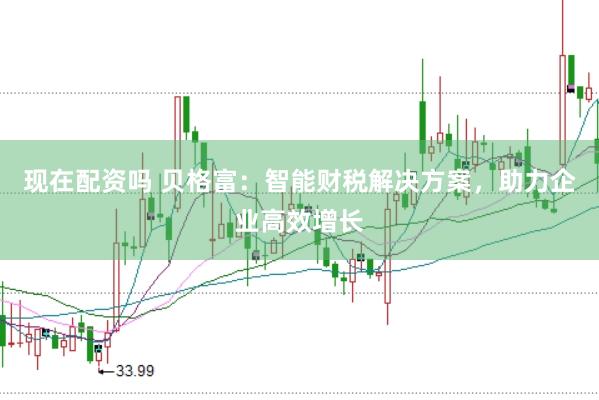 现在配资吗 贝格富：智能财税解决方案，助力企业高效增长