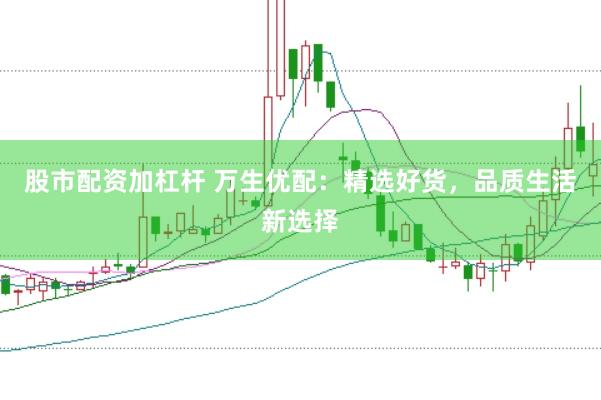 股市配资加杠杆 万生优配：精选好货，品质生活新选择