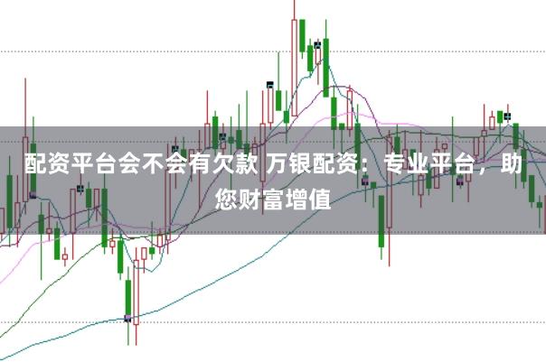配资平台会不会有欠款 万银配资：专业平台，助您财富增值