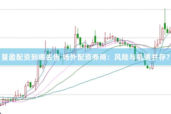量盈配资到哪去告 场外配资券商：风险与机遇并存？