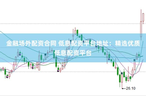 金融场外配资合同 低息配资平台地址：精选优质低息配资平台