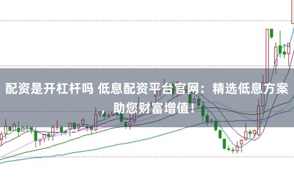 配资是开杠杆吗 低息配资平台官网：精选低息方案，助您财富增值！