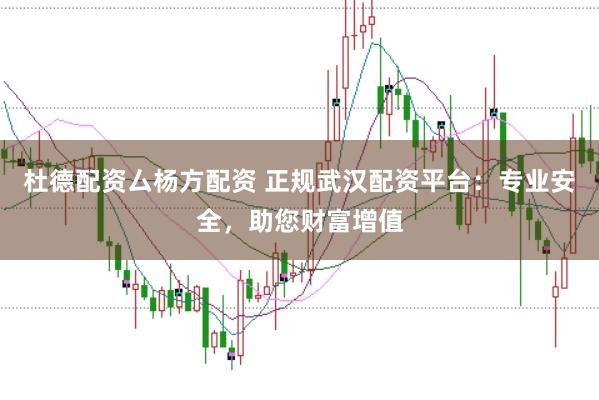 杜德配资厶杨方配资 正规武汉配资平台：专业安全，助您财富增值