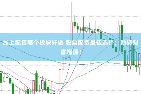 线上配资哪个板块好做 股票配资最佳选择：助您财富增值！