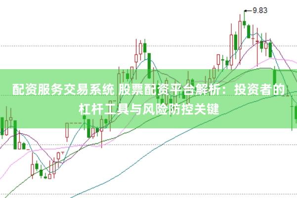 配资服务交易系统 股票配资平台解析：投资者的杠杆工具与风险防控关键