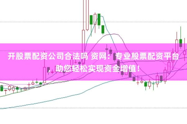 开股票配资公司合法吗 资网：专业股票配资平台，助您轻松实现资金增值！