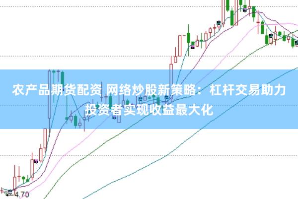 农产品期货配资 网络炒股新策略：杠杆交易助力投资者实现收益最大化