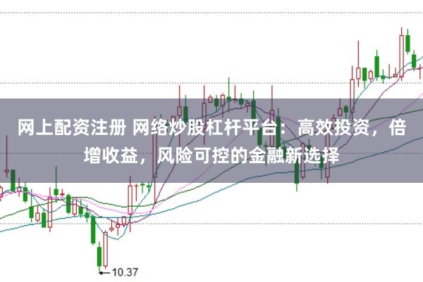 网上配资注册 网络炒股杠杆平台：高效投资，倍增收益，风险可控的金融新选择