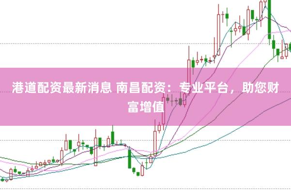 港道配资最新消息 南昌配资：专业平台，助您财富增值