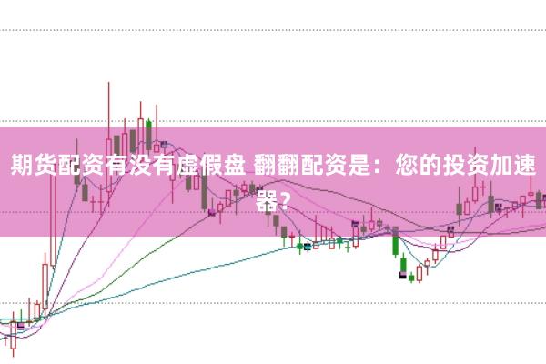 期货配资有没有虚假盘 翻翻配资是：您的投资加速器？