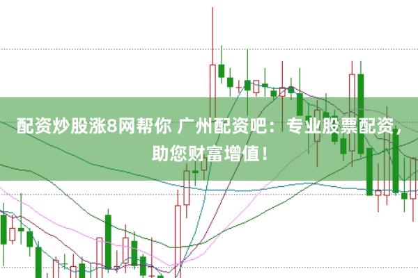 配资炒股涨8网帮你 广州配资吧：专业股票配资，助您财富增值！
