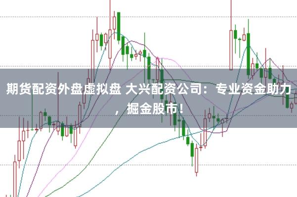 期货配资外盘虚拟盘 大兴配资公司：专业资金助力，掘金股市！