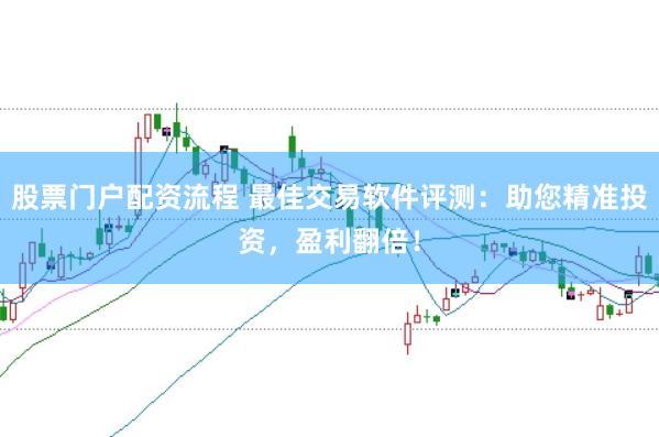 股票门户配资流程 最佳交易软件评测：助您精准投资，盈利翻倍！
