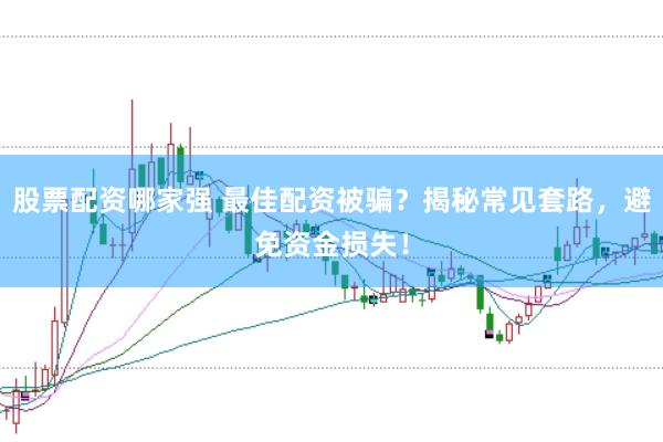 股票配资哪家强 最佳配资被骗？揭秘常见套路，避免资金损失！