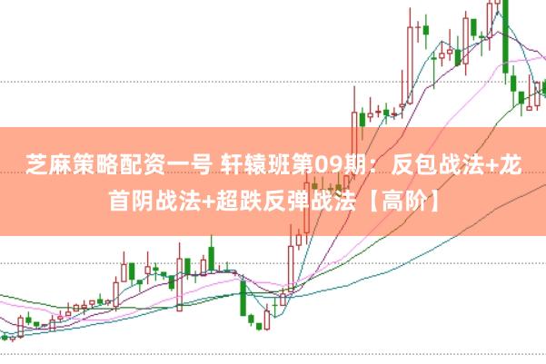 芝麻策略配资一号 轩辕班第09期：反包战法+龙首阴战法+超跌反弹战法【高阶】