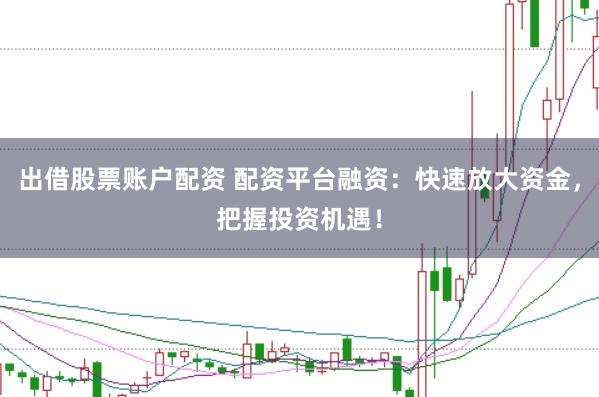 出借股票账户配资 配资平台融资：快速放大资金，把握投资机遇！