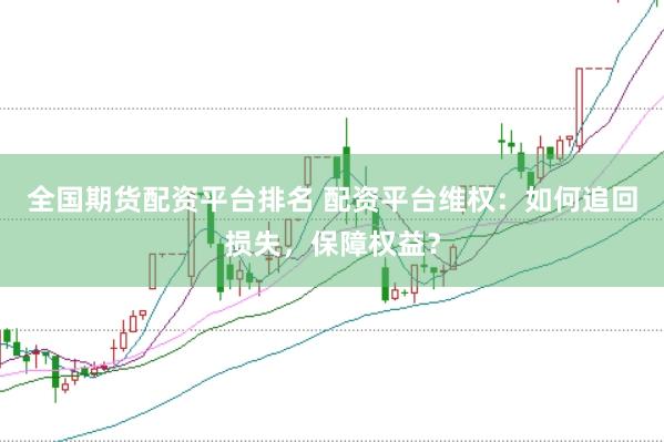 全国期货配资平台排名 配资平台维权：如何追回损失，保障权益？