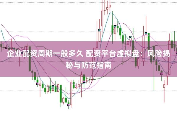 企业配资周期一般多久 配资平台虚拟盘：风险揭秘与防范指南
