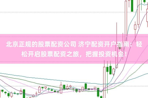 北京正规的股票配资公司 济宁配资开户指南：轻松开启股票配资之旅，把握投资机会！